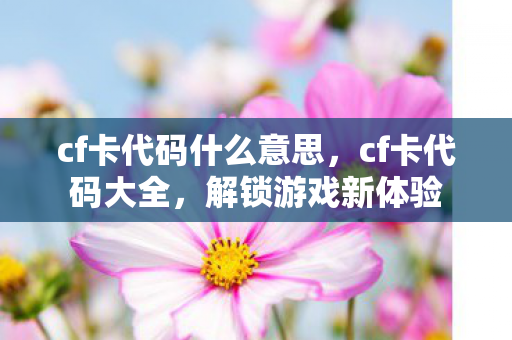 cf卡代码什么意思，cf卡代码大全，解锁游戏新体验