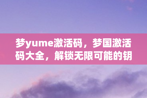 梦yume激活码，梦国激活码大全，解锁无限可能的钥匙