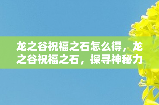 龙之谷祝福之石怎么得，龙之谷祝福之石，探寻神秘力量的起源