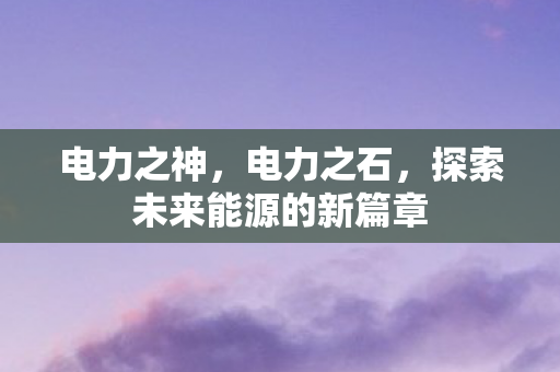 电力之神，电力之石，探索未来能源的新篇章