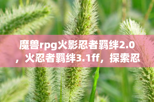 魔兽rpg火影忍者羁绊2.0，火忍者羁绊3.1ff，探索忍者世界的无限可能
