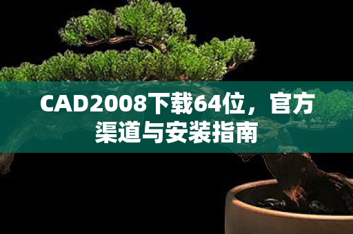 CAD2008下载64位，官方渠道与安装指南