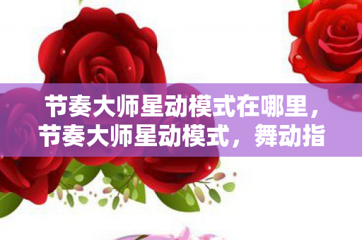 节奏大师星动模式在哪里，节奏大师星动模式，舞动指尖的旋律