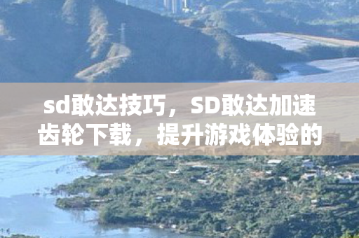 sd敢达技巧，SD敢达加速齿轮下载，提升游戏体验的必备工具