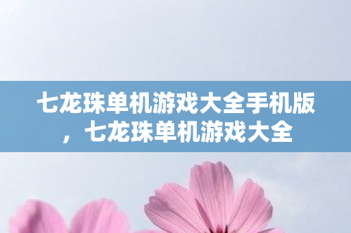 七龙珠单机游戏大全手机版，七龙珠单机游戏大全