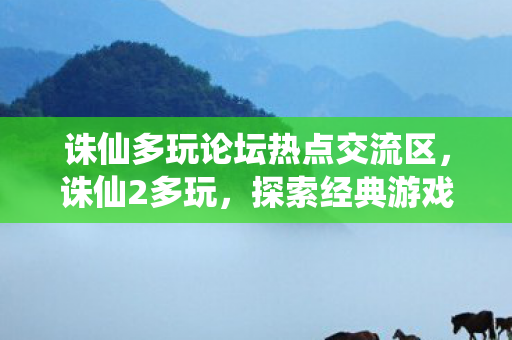 诛仙多玩论坛热点交流区，诛仙2多玩，探索经典游戏的多元玩法与社区生态