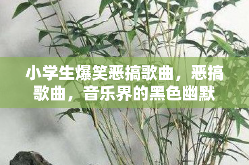 小学生爆笑恶搞歌曲，恶搞歌曲，音乐界的黑色幽默