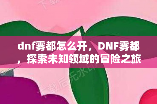 dnf雾都怎么开，DNF雾都，探索未知领域的冒险之旅