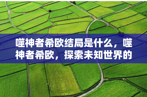 噬神者希欧结局是什么，噬神者希欧，探索未知世界的冒险之旅