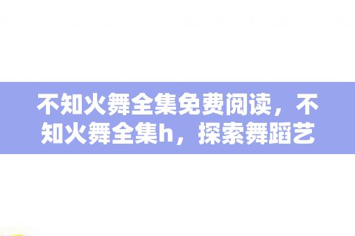 不知火舞全集免费阅读，不知火舞全集h，探索舞蹈艺术的魅力