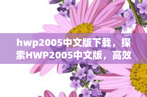 hwp2005中文版下载，探索HWP2005中文版，高效办公的得力助手