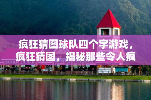 疯狂猜图球队四个字游戏，疯狂猜图，揭秘那些令人疯狂的足球球队谜题