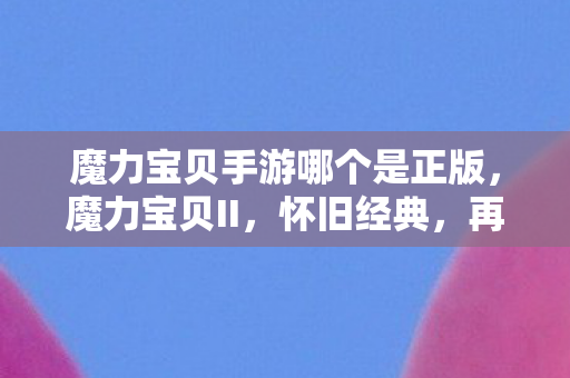 魔力宝贝手游哪个是正版，魔力宝贝II，怀旧经典，再续传奇