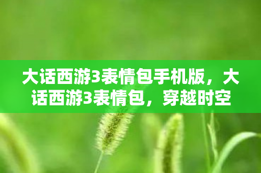 大话西游3表情包手机版，大话西游3表情包，穿越时空的幽默与深情