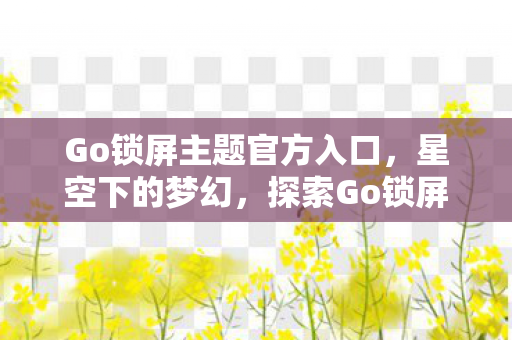 Go锁屏主题官方入口，星空下的梦幻，探索Go锁屏主题的无限可能