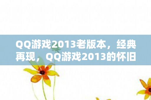 QQ游戏2013老版本，经典再现，QQ游戏2013的怀旧风潮与情怀回忆