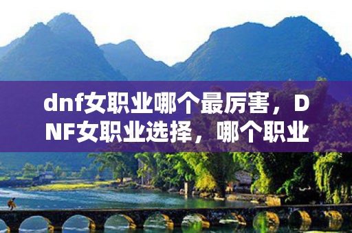 dnf女职业哪个最厉害，DNF女职业选择，哪个职业更适合你？