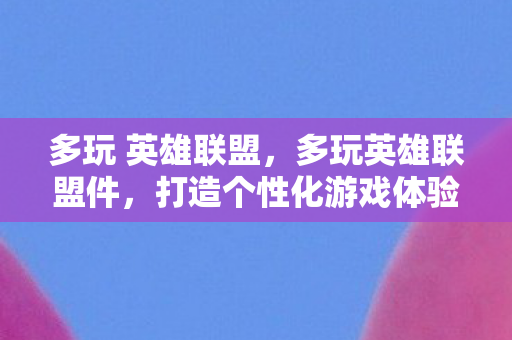 多玩 英雄联盟，多玩英雄联盟件，打造个性化游戏体验的利器