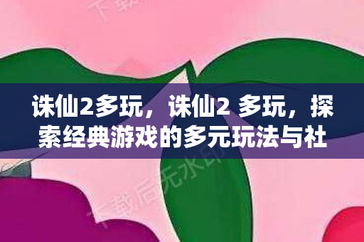 诛仙2多玩，诛仙2 多玩，探索经典游戏的多元玩法与社区互动