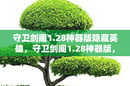 守卫剑阁1.28神器版隐藏英雄，守卫剑阁1.28神器版，经典再现，神器助力战四方