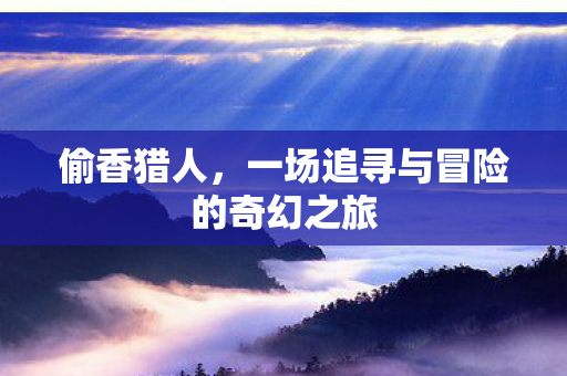 偷香猎人,一场追寻与冒险的奇幻之旅 偷香猎人,一场追寻与冒险的奇幻之旅