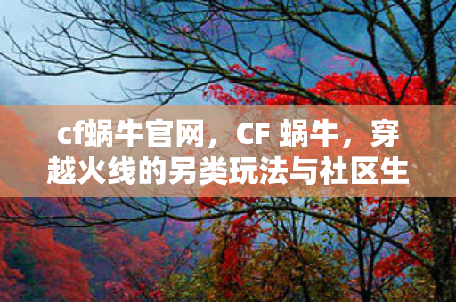 cf蜗牛官网，CF 蜗牛，穿越火线的另类玩法与社区生态