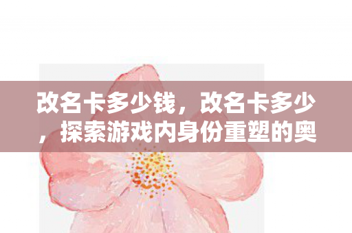 改名卡多少钱，改名卡多少，探索游戏内身份重塑的奥秘与成本