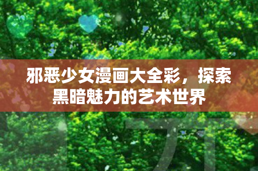 邪恶少女漫画大全彩,探索黑暗魅力的艺术世界 邪恶少女漫画大全彩,探索黑暗魅力的艺术世界