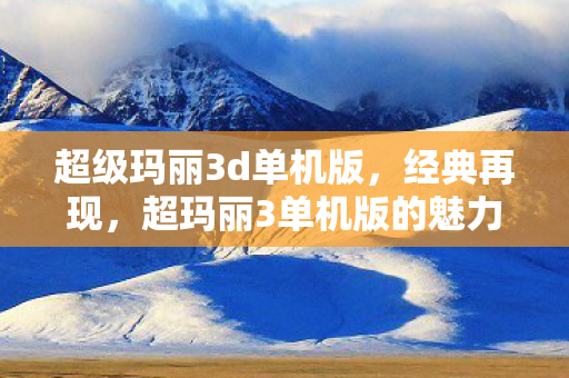 超级玛丽3d单机版，经典再现，超玛丽3单机版的魅力与回忆