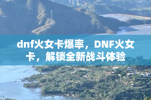 dnf火女卡爆率，DNF火女卡，解锁全新战斗体验