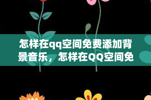 怎样在qq空间免费添加背景音乐，怎样在QQ空间免费添加背景音