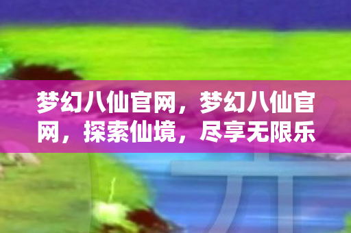 梦幻八仙官网，梦幻八仙官网，探索仙境，尽享无限乐趣