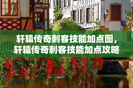 轩辕传奇刺客技能加点图，轩辕传奇刺客技能加点攻略