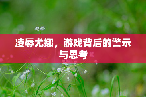 凌辱尤娜，游戏背后的警示与思考