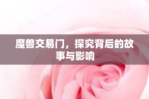 魔兽交易门，探究背后的故事与影响