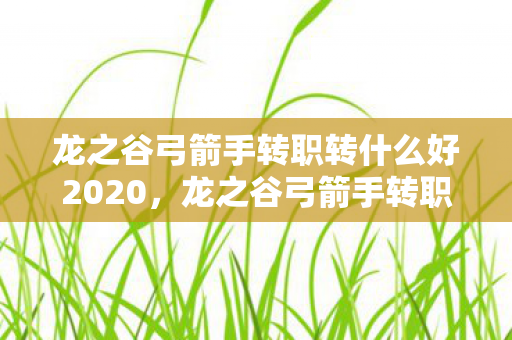 龙之谷弓箭手转职转什么好2020，龙之谷弓箭手转职任务，探索与成长的冒险之旅