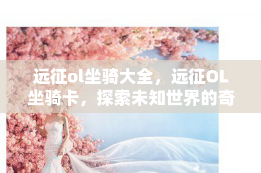 远征ol坐骑大全，远征OL坐骑卡，探索未知世界的奇幻之旅