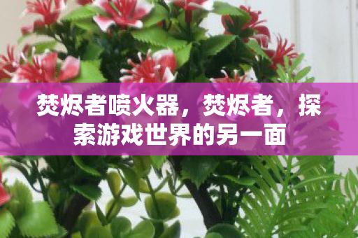 焚烬者喷火器，焚烬者，探索游戏世界的另一面