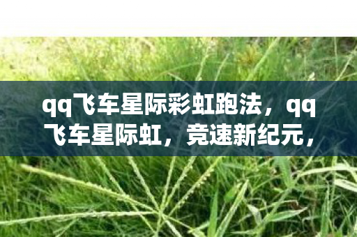 qq飞车星际彩虹跑法，qq飞车星际虹，竞速新纪元，探索无限可能