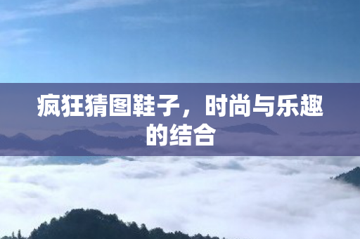 疯狂猜图鞋子，时尚与乐趣的结合