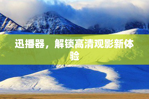 迅播器，解锁高清观影新体验