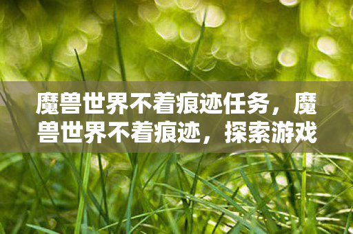 魔兽世界不着痕迹任务，魔兽世界不着痕迹，探索游戏世界的隐秘角落