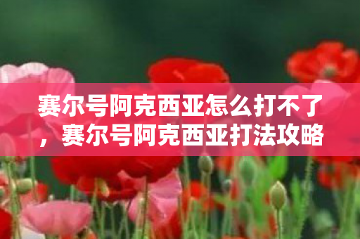 赛尔号阿克西亚怎么打不了，赛尔号阿克西亚打法攻略