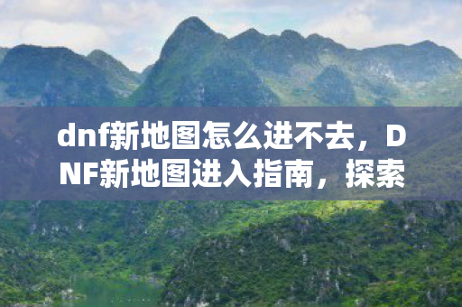 dnf新地图怎么进不去，DNF新地图进入指南，探索未知领域的冒险启程