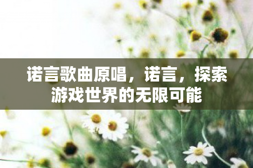 诺言歌曲原唱，诺言，探索游戏世界的无限可能