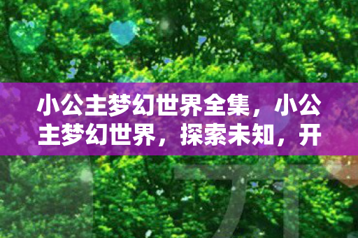 小公主梦幻世界全集，小公主梦幻世界，探索未知，开启梦幻之旅