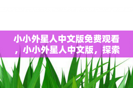 小小外星人中文版免费观看，小小外星人中文版，探索未知宇宙的奇妙之旅