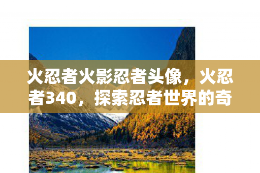 火忍者火影忍者头像，火忍者340，探索忍者世界的奇幻之旅