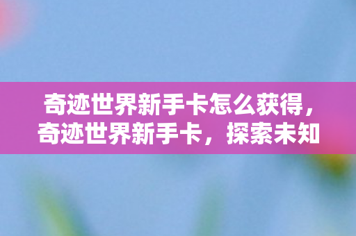 奇迹世界新手卡怎么获得，奇迹世界新手卡，探索未知世界的钥匙