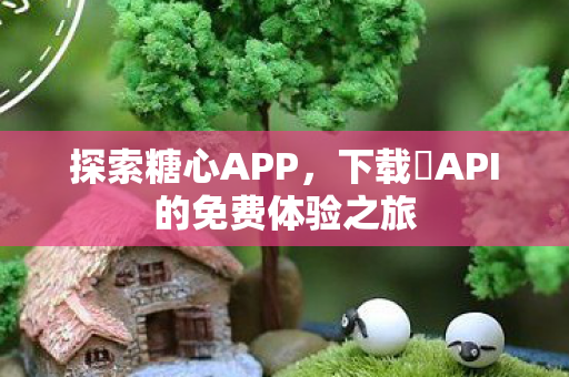探索糖心APP，下载汅API的免费体验之旅